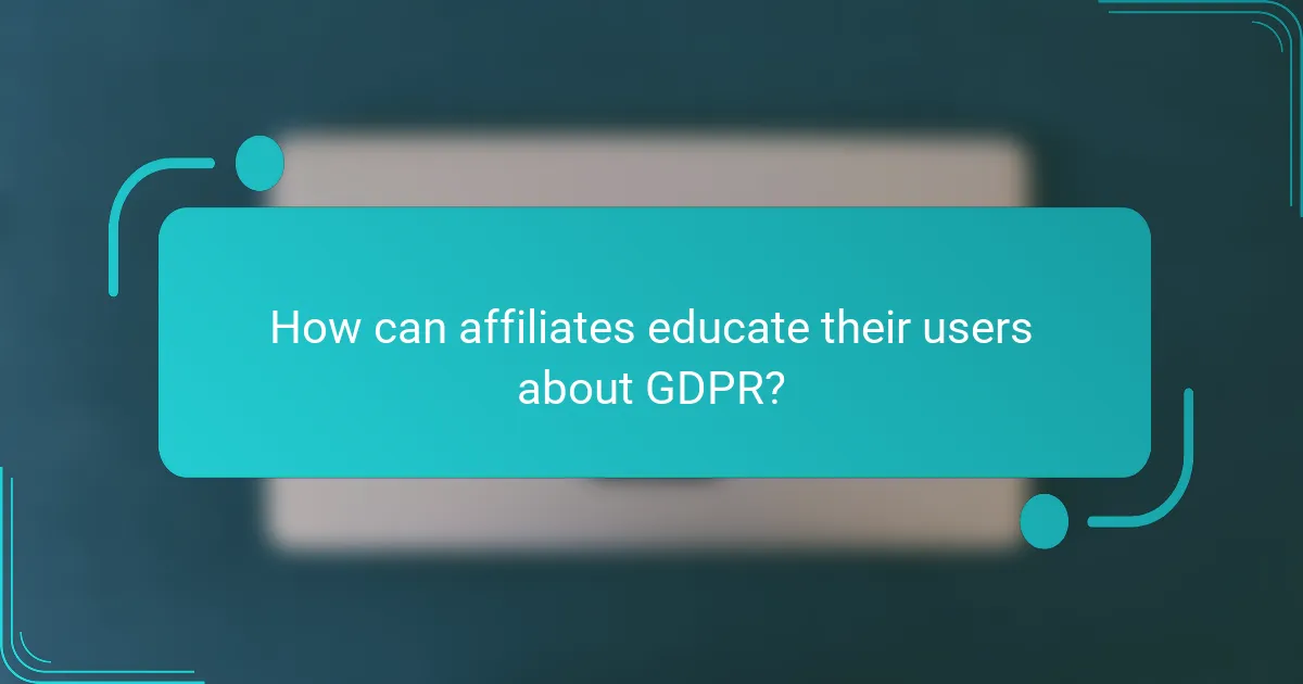 How can affiliates educate their users about GDPR?