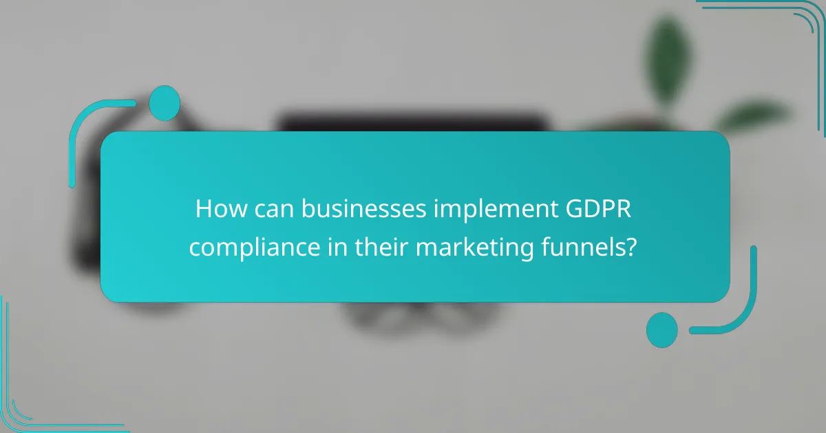 How can businesses implement GDPR compliance in their marketing funnels?
