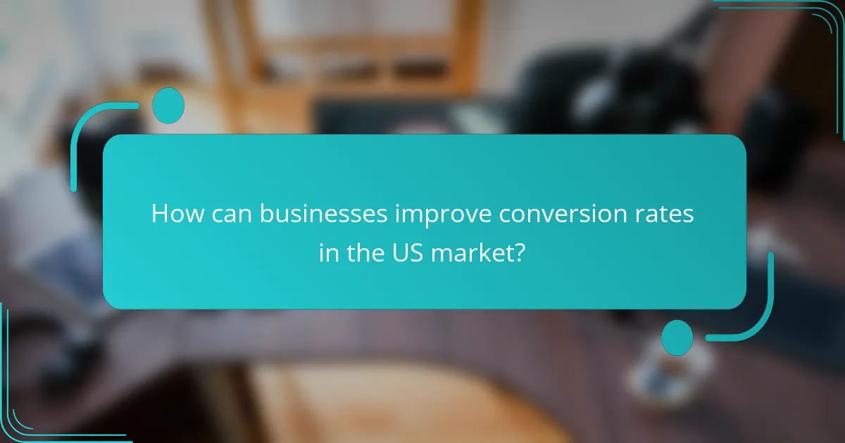How can businesses improve conversion rates in the US market?