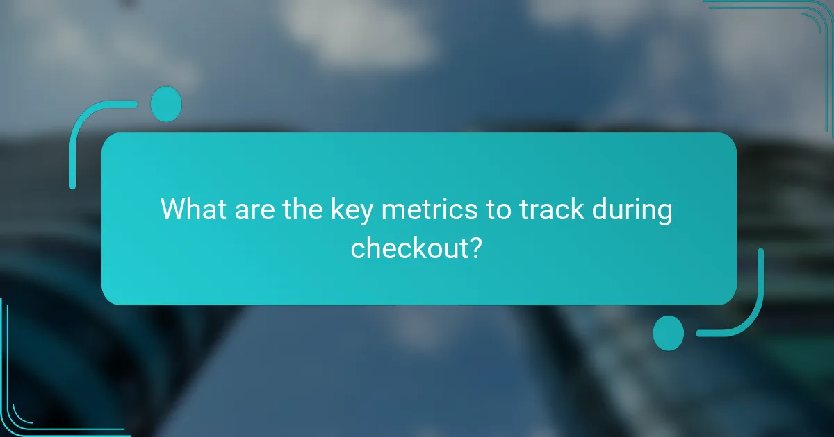 What are the key metrics to track during checkout?