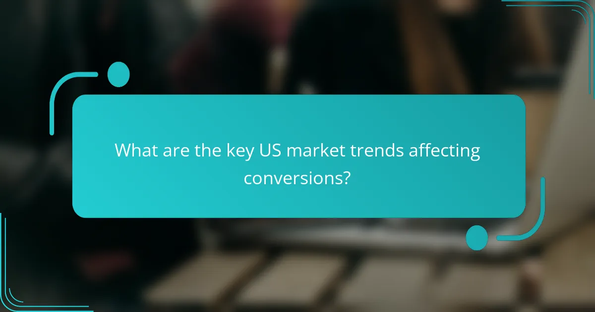 What are the key US market trends affecting conversions?